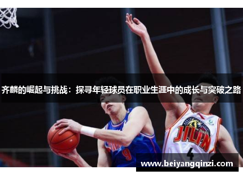 齐麟的崛起与挑战：探寻年轻球员在职业生涯中的成长与突破之路