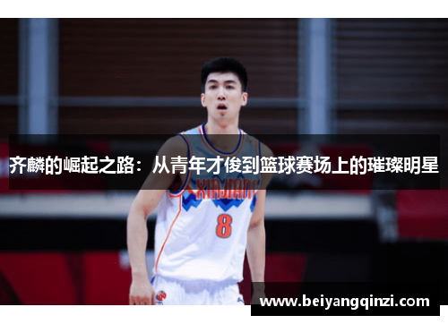 齐麟的崛起之路：从青年才俊到篮球赛场上的璀璨明星