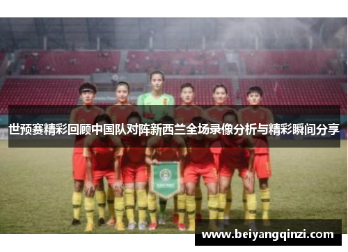 世预赛精彩回顾中国队对阵新西兰全场录像分析与精彩瞬间分享