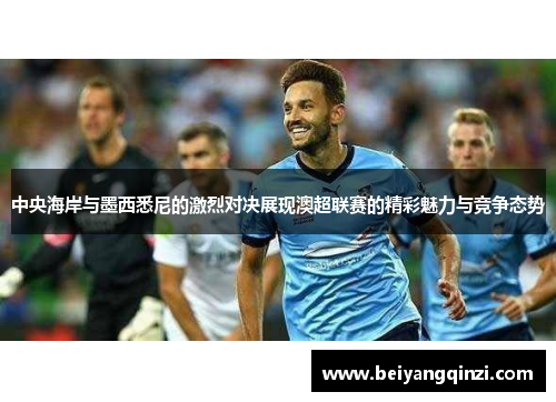 中央海岸与墨西悉尼的激烈对决展现澳超联赛的精彩魅力与竞争态势