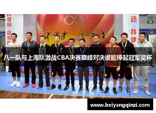 八一队与上海队激战CBA决赛巅峰对决谁能捧起冠军奖杯