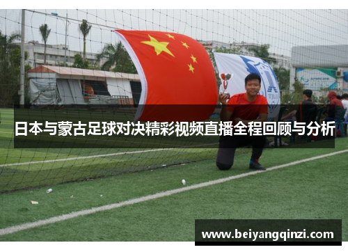 日本与蒙古足球对决精彩视频直播全程回顾与分析